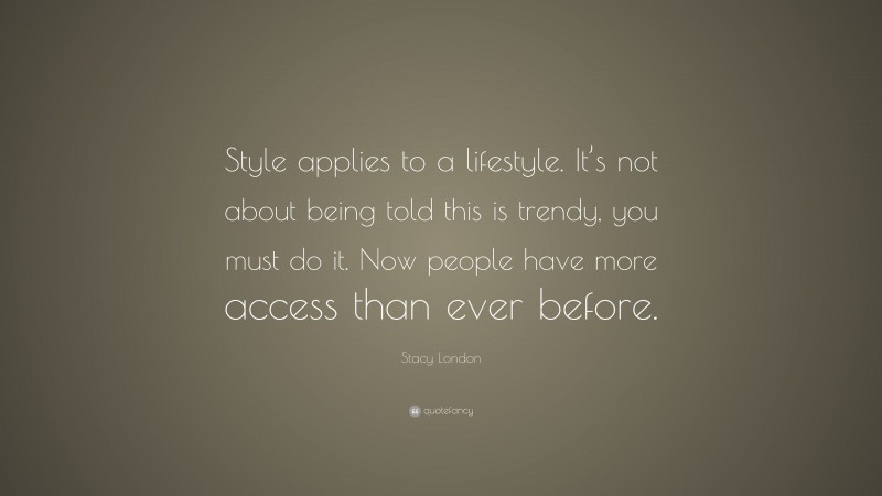 Stacy London Quote: “Style applies to a lifestyle. It’s not about being told this is trendy, you must do it. Now people have more access than ever before.”