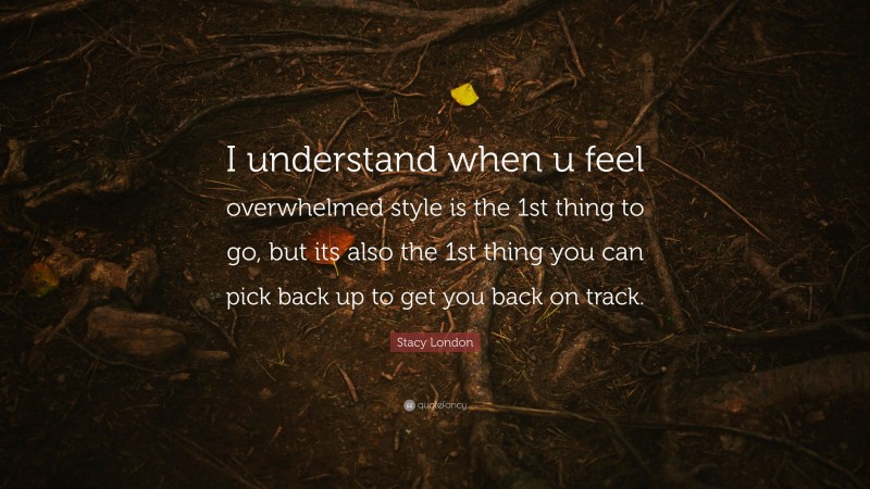 Stacy London Quote: “I understand when u feel overwhelmed style is the 1st thing to go, but its also the 1st thing you can pick back up to get you back on track.”
