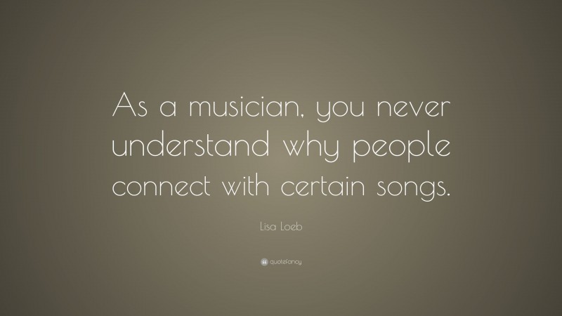 Lisa Loeb Quote: “As a musician, you never understand why people connect with certain songs.”