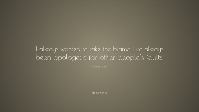 Lindsay Lohan Quote: “I always wanted to take the blame. I’ve always been apologetic for other people’s faults.”