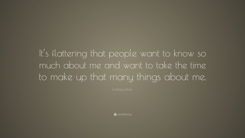 Lindsay Lohan Quote: “It’s flattering that people want to know so much about me and want to take the time to make up that many things about me.”