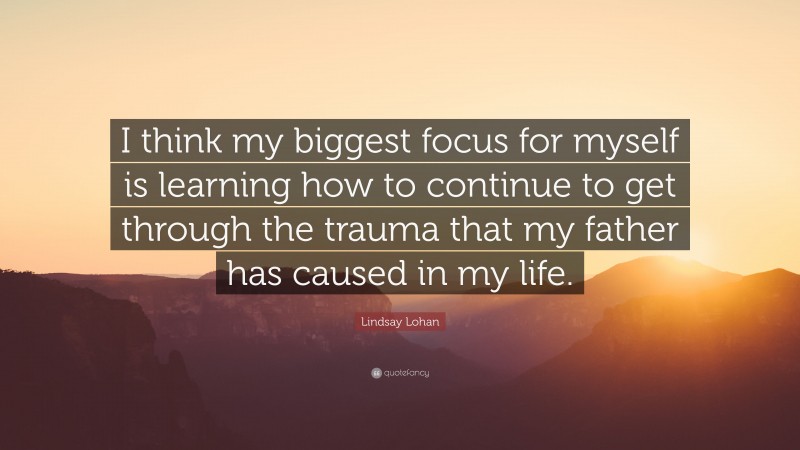 Lindsay Lohan Quote: “I think my biggest focus for myself is learning how to continue to get through the trauma that my father has caused in my life.”