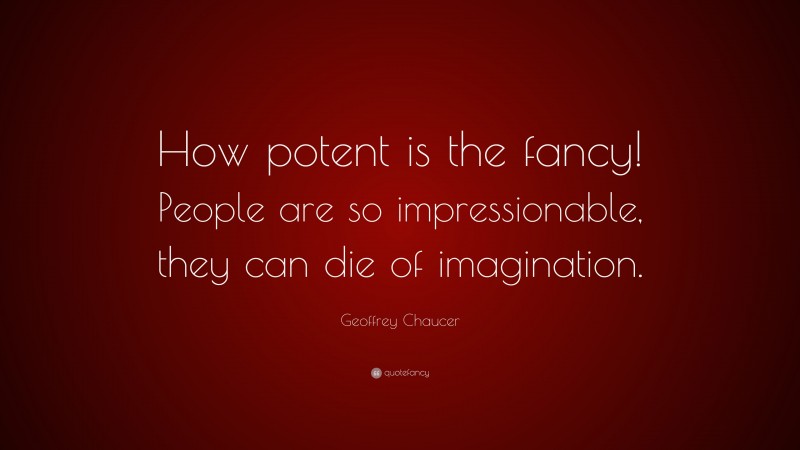 Geoffrey Chaucer Quote: “How potent is the fancy! People are so impressionable, they can die of imagination.”