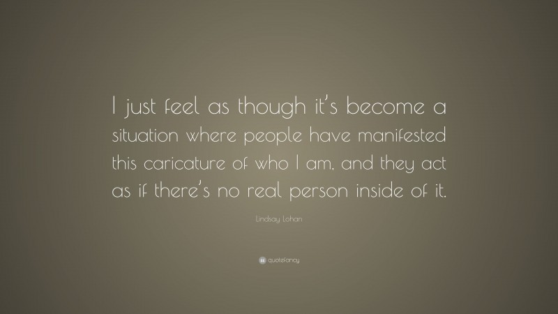 Lindsay Lohan Quote: “I just feel as though it’s become a situation where people have manifested this caricature of who I am, and they act as if there’s no real person inside of it.”