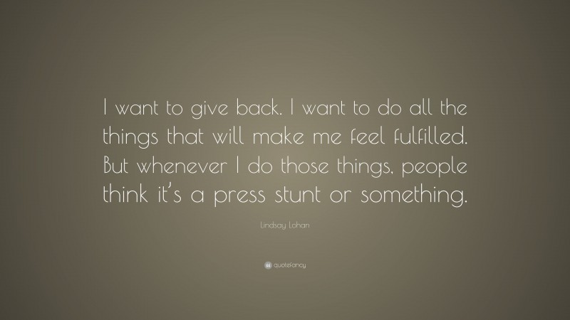 Lindsay Lohan Quote: “I want to give back. I want to do all the things that will make me feel fulfilled. But whenever I do those things, people think it’s a press stunt or something.”