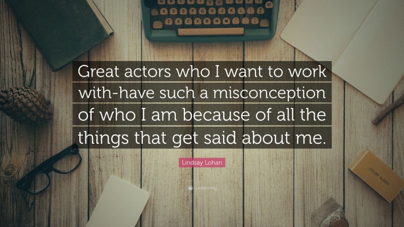 Lindsay Lohan Quote: “Great actors who I want to work with-have such a misconception of who I am because of all the things that get said about me.”
