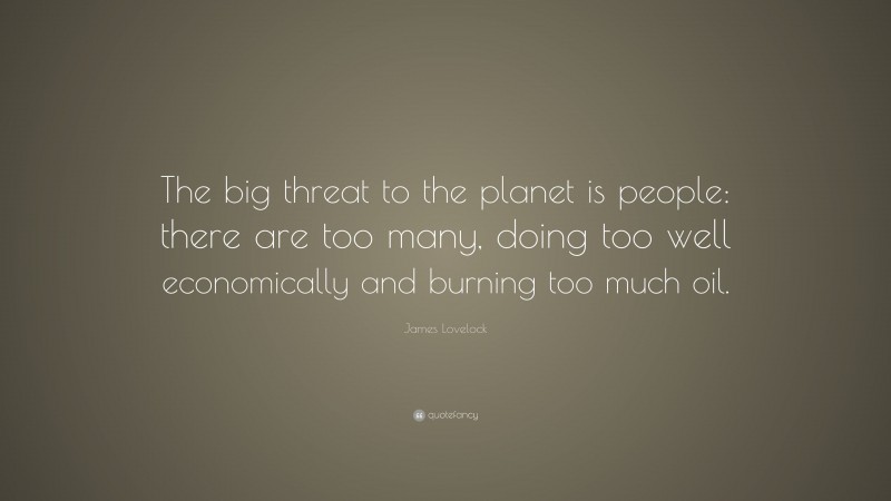 James Lovelock Quote: “The big threat to the planet is people: there are too many, doing too well economically and burning too much oil.”