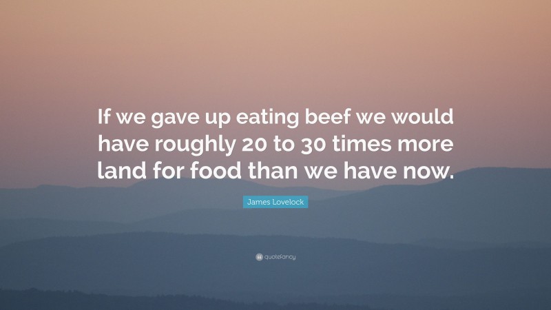 James Lovelock Quote: “If we gave up eating beef we would have roughly 20 to 30 times more land for food than we have now.”