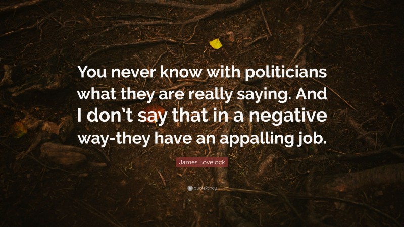 James Lovelock Quote: “You never know with politicians what they are really saying. And I don’t say that in a negative way-they have an appalling job.”