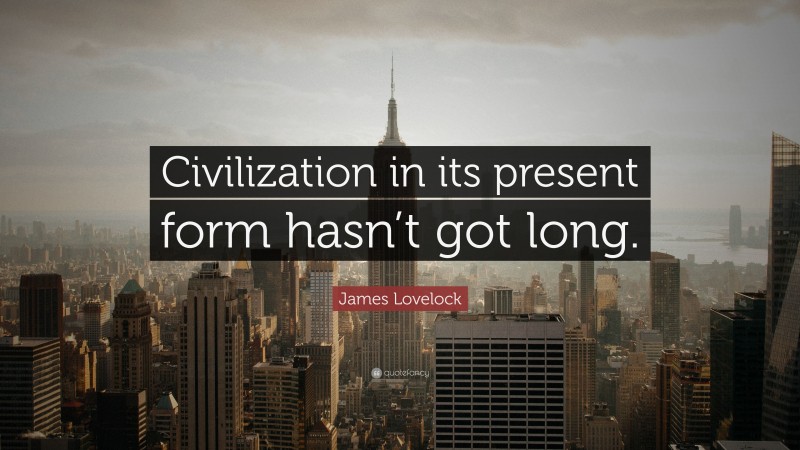 James Lovelock Quote: “Civilization in its present form hasn’t got long.”