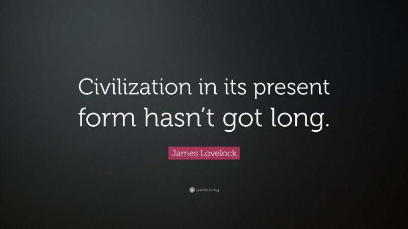 James Lovelock Quote: “Civilization in its present form hasn’t got long.”