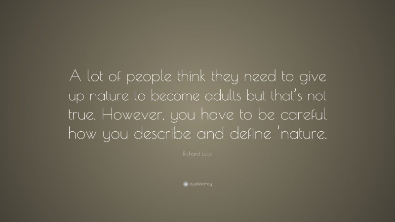 Richard Louv Quote: “A lot of people think they need to give up nature to become adults but that’s not true. However, you have to be careful how you describe and define ’nature.”