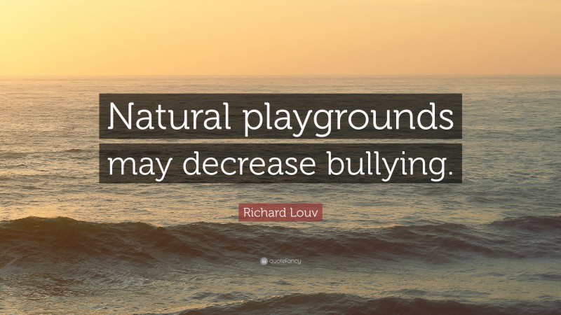 Richard Louv Quote: “Natural playgrounds may decrease bullying.”