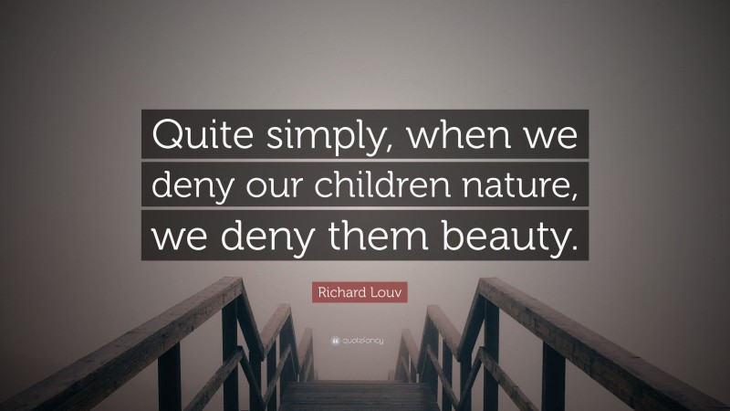 Richard Louv Quote: “Quite simply, when we deny our children nature, we deny them beauty.”