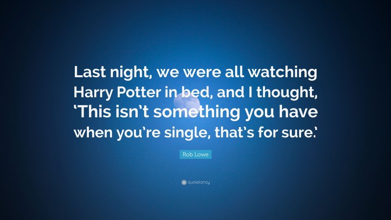 Rob Lowe Quote: “Last night, we were all watching Harry Potter in bed, and I thought, ‘This isn’t something you have when you’re single, that’s for sure.’”
