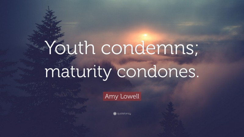 Amy Lowell Quote: “Youth condemns; maturity condones.”