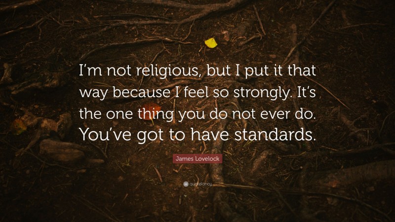 James Lovelock Quote: “I’m not religious, but I put it that way because I feel so strongly. It’s the one thing you do not ever do. You’ve got to have standards.”