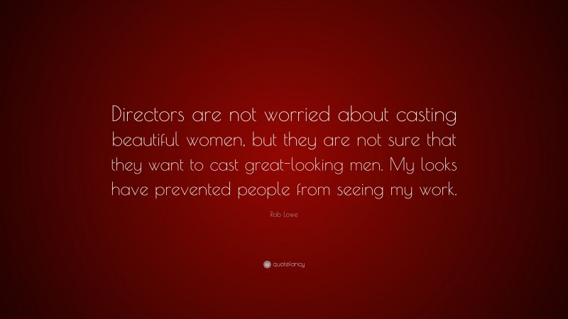 Rob Lowe Quote: “Directors are not worried about casting beautiful women, but they are not sure that they want to cast great-looking men. My looks have prevented people from seeing my work.”