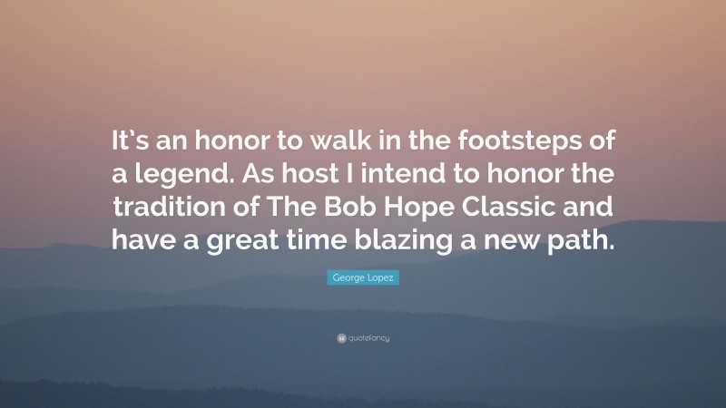 George Lopez Quote: “It’s an honor to walk in the footsteps of a legend. As host I intend to honor the tradition of The Bob Hope Classic and have a great time blazing a new path.”