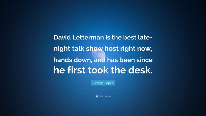 George Lopez Quote: “David Letterman is the best late-night talk show host right now, hands down, and has been since he first took the desk.”