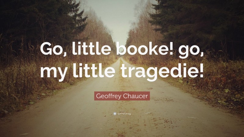 Geoffrey Chaucer Quote: “Go, little booke! go, my little tragedie!”