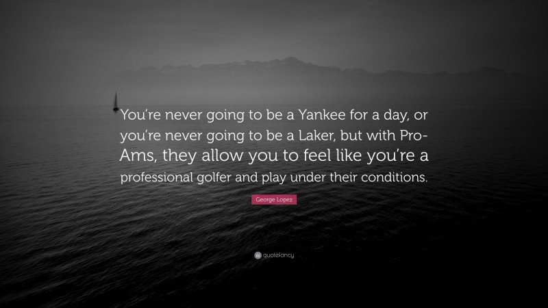 George Lopez Quote: “You’re never going to be a Yankee for a day, or you’re never going to be a Laker, but with Pro-Ams, they allow you to feel like you’re a professional golfer and play under their conditions.”