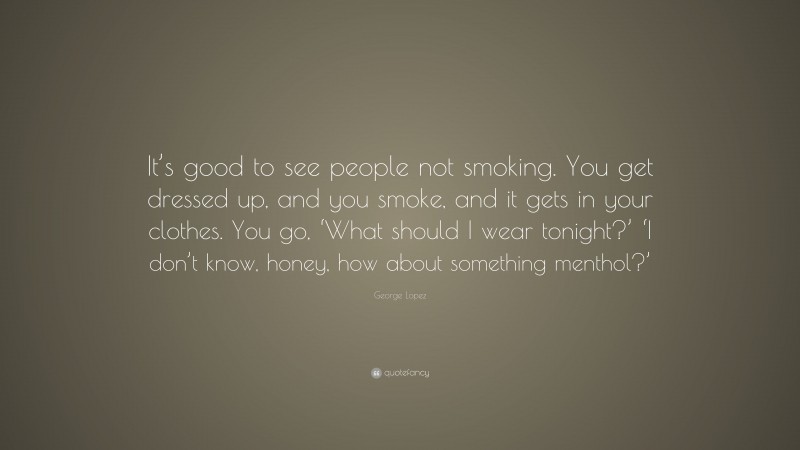 George Lopez Quote: “It’s good to see people not smoking. You get dressed up, and you smoke, and it gets in your clothes. You go, ‘What should I wear tonight?’ ‘I don’t know, honey, how about something menthol?’”