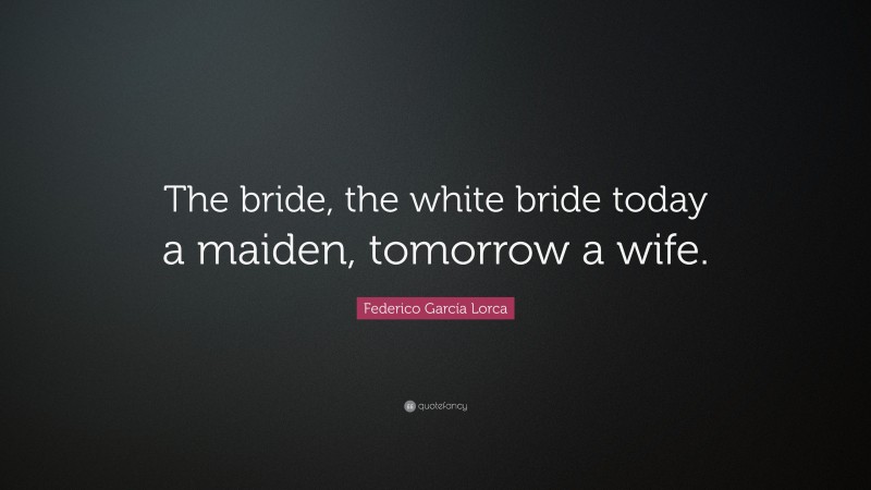 Federico García Lorca Quote: “The bride, the white bride today a maiden, tomorrow a wife.”