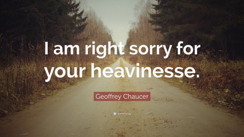 Geoffrey Chaucer Quote: “I am right sorry for your heavinesse.”