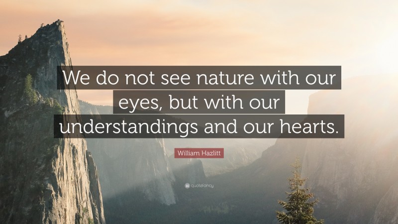 William Hazlitt Quote: “We do not see nature with our eyes, but with our understandings and our hearts.”