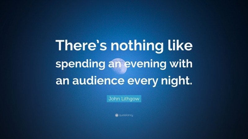 John Lithgow Quote: “There’s nothing like spending an evening with an audience every night.”