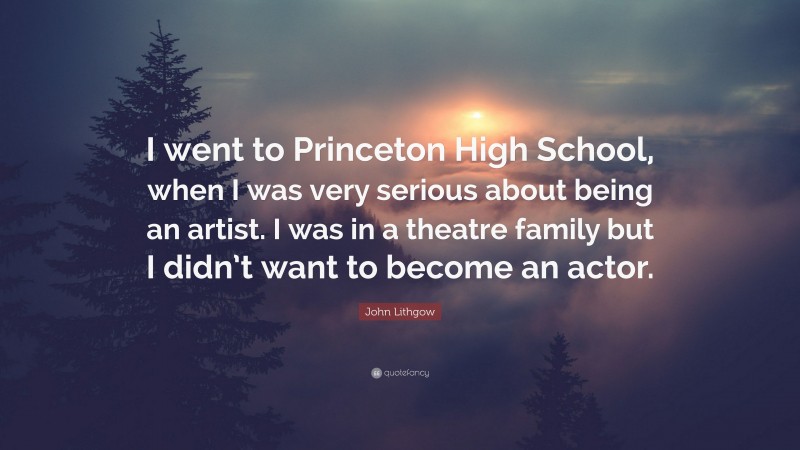 John Lithgow Quote: “I went to Princeton High School, when I was very serious about being an artist. I was in a theatre family but I didn’t want to become an actor.”