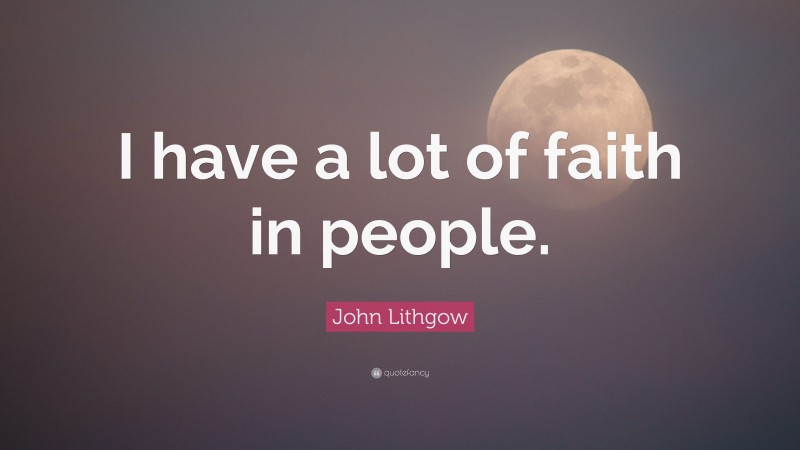 John Lithgow Quote: “I have a lot of faith in people.”