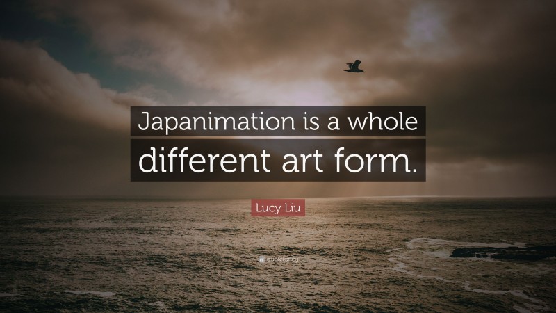 Lucy Liu Quote: “Japanimation is a whole different art form.”