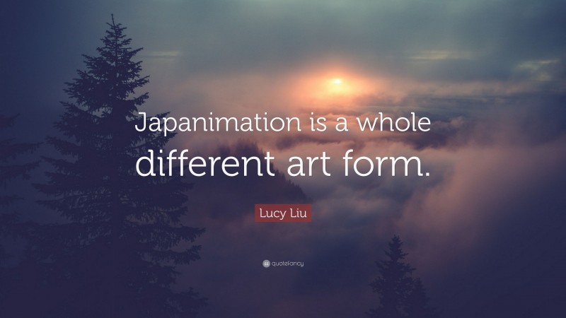 Lucy Liu Quote: “Japanimation is a whole different art form.”