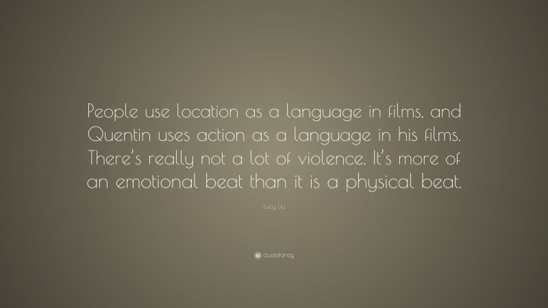 Lucy Liu Quote: “People use location as a language in films, and Quentin uses action as a language in his films. There’s really not a lot of violence. It’s more of an emotional beat than it is a physical beat.”