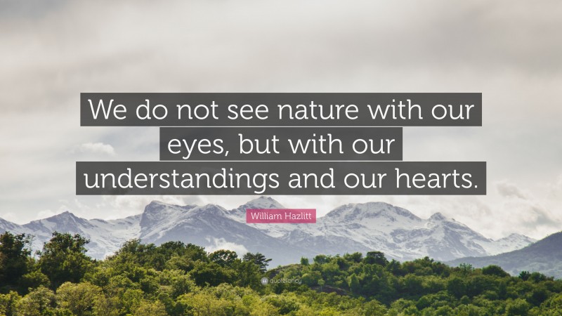 William Hazlitt Quote: “We do not see nature with our eyes, but with our understandings and our hearts.”