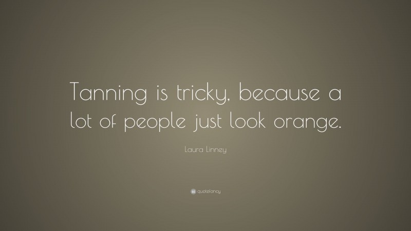 Laura Linney Quote: “Tanning is tricky, because a lot of people just look orange.”