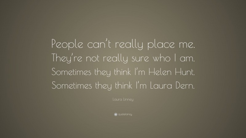 Laura Linney Quote: “People can’t really place me. They’re not really sure who I am. Sometimes they think I’m Helen Hunt. Sometimes they think I’m Laura Dern.”
