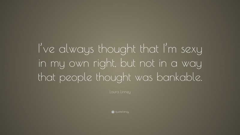 Laura Linney Quote: “I’ve always thought that I’m sexy in my own right, but not in a way that people thought was bankable.”