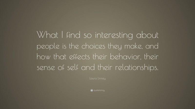 Laura Linney Quote: “What I find so interesting about people is the choices they make, and how that effects their behavior, their sense of self and their relationships.”