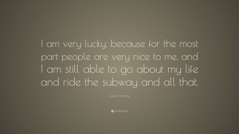 Laura Linney Quote: “I am very lucky, because for the most part people are very nice to me, and I am still able to go about my life and ride the subway and all that.”