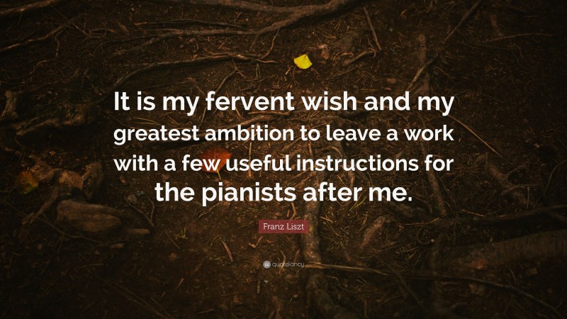 Franz Liszt Quote: “It is my fervent wish and my greatest ambition to leave a work with a few useful instructions for the pianists after me.”