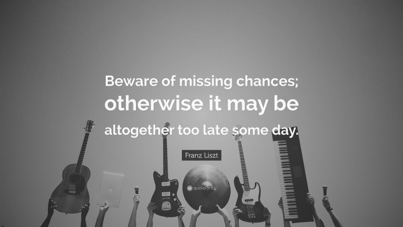Franz Liszt Quote: “Beware of missing chances; otherwise it may be altogether too late some day.”