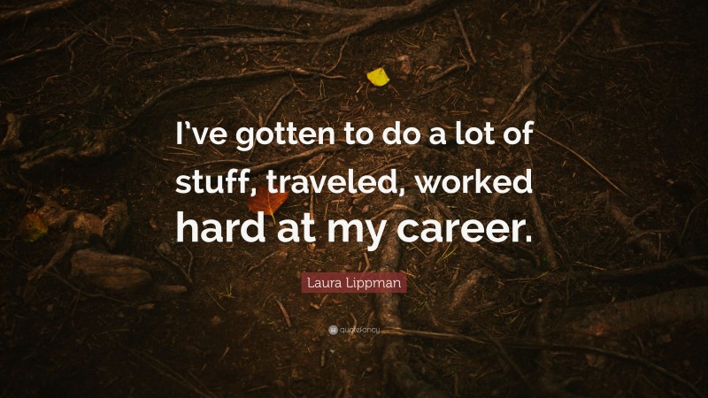 Laura Lippman Quote: “I’ve gotten to do a lot of stuff, traveled, worked hard at my career.”