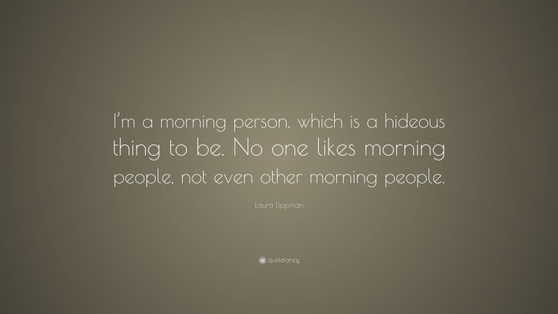 Laura Lippman Quote: “I’m a morning person, which is a hideous thing to be. No one likes morning people, not even other morning people.”