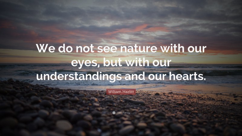 William Hazlitt Quote: “We do not see nature with our eyes, but with our understandings and our hearts.”