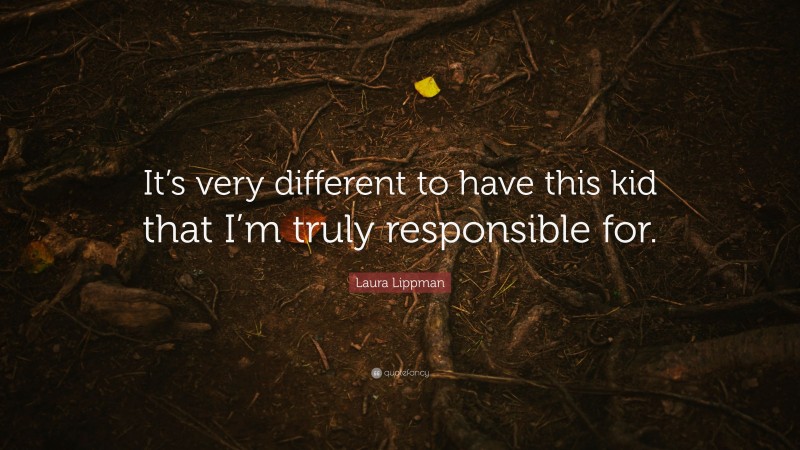 Laura Lippman Quote: “It’s very different to have this kid that I’m truly responsible for.”