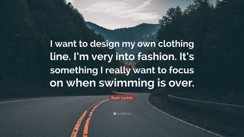 Ryan Lochte Quote: “I want to design my own clothing line. I’m very into fashion. It’s something I really want to focus on when swimming is over.”