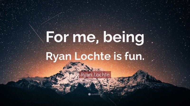 Ryan Lochte Quote: “For me, being Ryan Lochte is fun.”